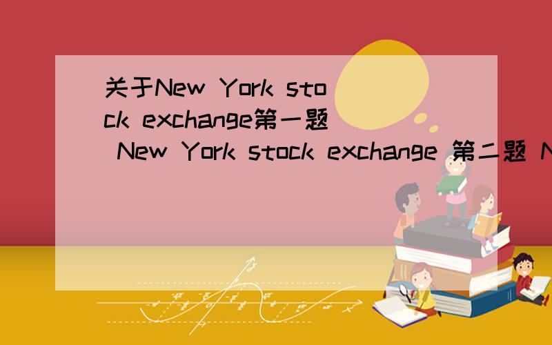 关于New York stock exchange第一题 New York stock exchange 第二题 New York stock exchange 的作用第三题 New York stock exchange 的介绍新人 没多少分 都给了 要全英文的 不要外面找的 要自己写的 最好配上中文