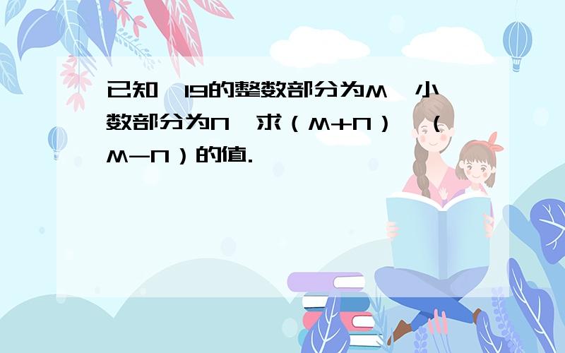 已知√19的整数部分为M,小数部分为N,求（M+N）×（M-N）的值.