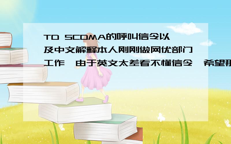 TD SCDMA的呼叫信令以及中文解释本人刚刚做网优部门工作,由于英文太差看不懂信令,希望那个前辈能给我带中文解释的呼叫信令!