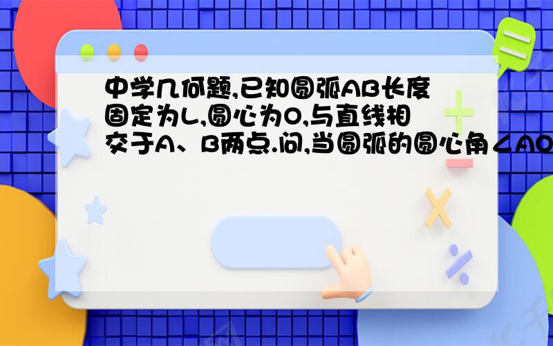 中学几何题,已知圆弧AB长度固定为L,圆心为O,与直线相交于A、B两点.问,当圆弧的圆心角∠AOB为多少时,圆弧与直线AB围成的面积最大?换一张图