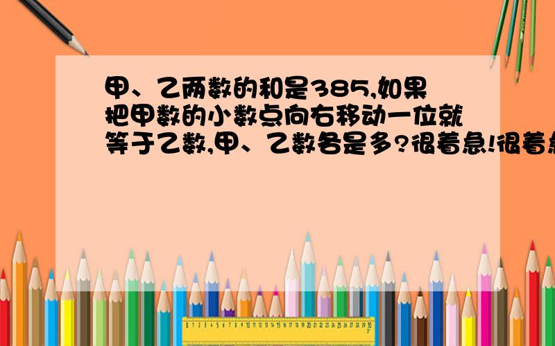 甲、乙两数的和是385,如果把甲数的小数点向右移动一位就等于乙数,甲、乙数各是多?很着急!很着急!很着急!