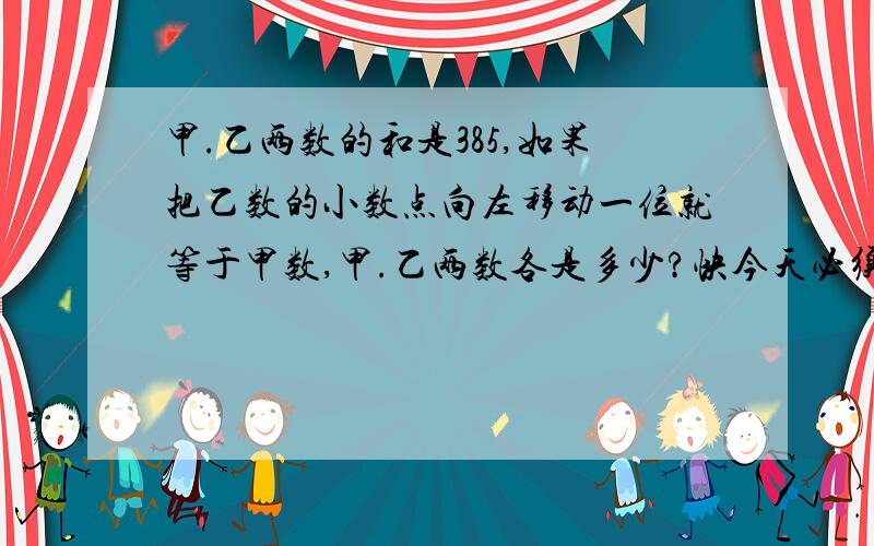 甲.乙两数的和是385,如果把乙数的小数点向左移动一位就等于甲数,甲.乙两数各是多少?快今天必须搞完要列阿拉伯数字数字!的横式!快,