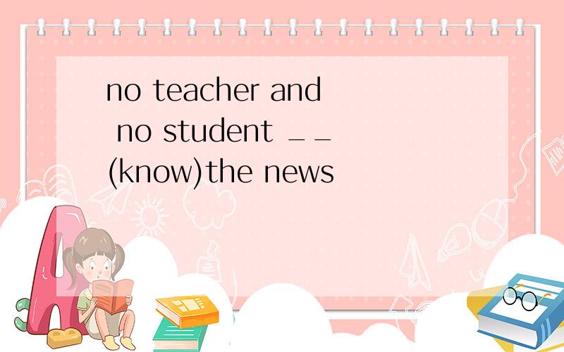 no teacher and no student __(know)the news