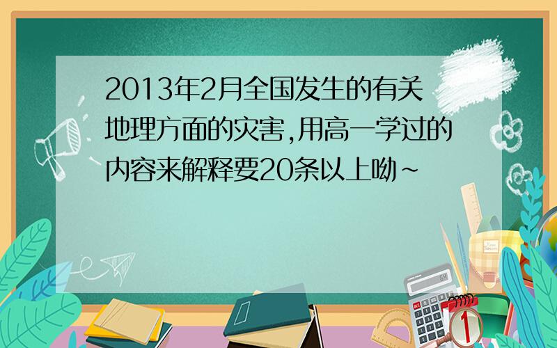 2013年2月全国发生的有关地理方面的灾害,用高一学过的内容来解释要20条以上呦～