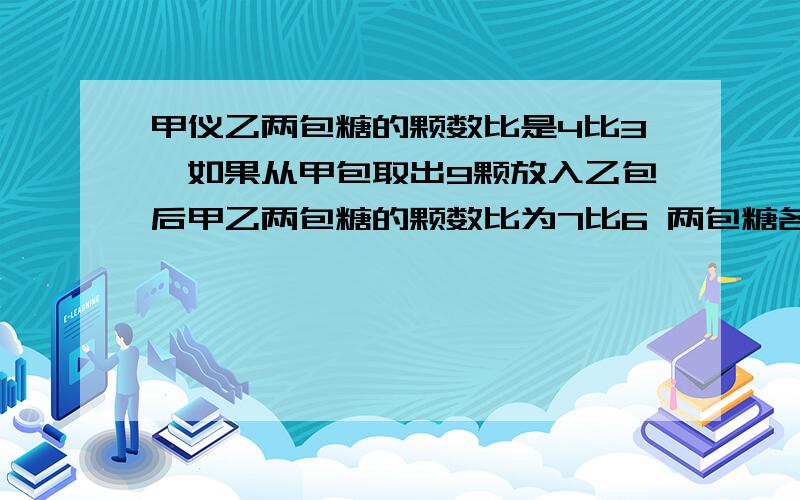 甲仪乙两包糖的颗数比是4比3,如果从甲包取出9颗放入乙包后甲乙两包糖的颗数比为7比6 两包糖各有几颗yi