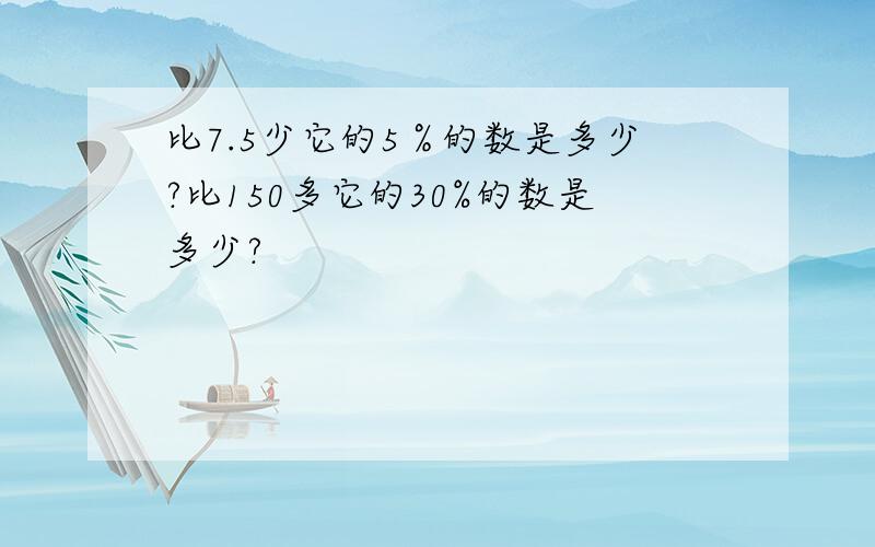 比7.5少它的5％的数是多少?比150多它的30%的数是多少?