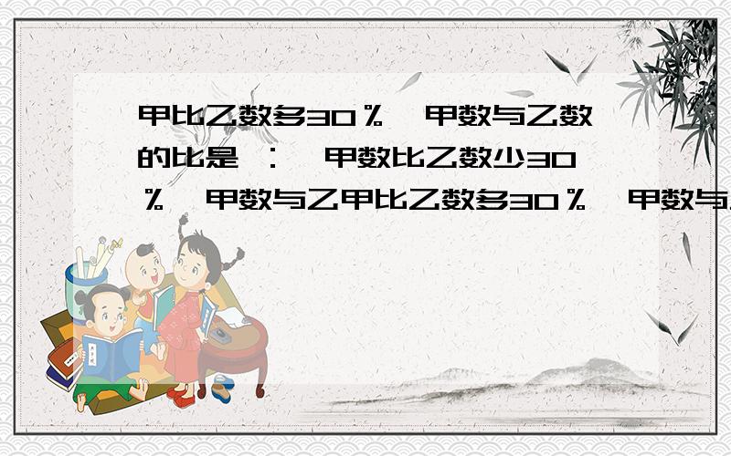 甲比乙数多30％,甲数与乙数的比是 ：,甲数比乙数少30％,甲数与乙甲比乙数多30％,甲数与乙数的比是 ：,甲数比乙数少30％,甲数与乙数的比是 ：.