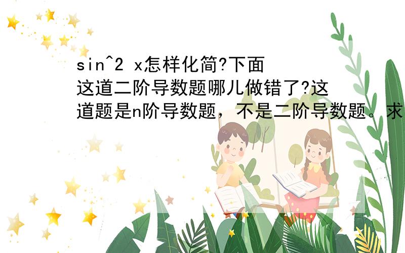 sin^2 x怎样化简?下面这道二阶导数题哪儿做错了?这道题是n阶导数题，不是二阶导数题。求其n阶导数的一般形式。是我提问时，写错了。