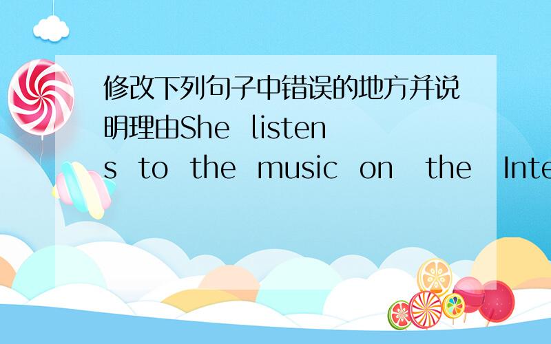 修改下列句子中错误的地方并说明理由She  listens  to  the  music  on   the   Internet  in  the  eveningWhat  do  I  write  my  document  on  the  computer?We  can  get  many  information   from   the   Internet