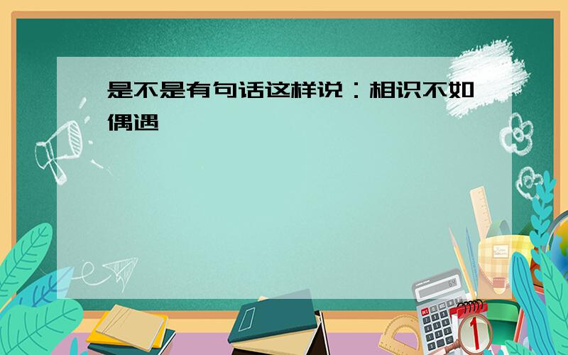 是不是有句话这样说：相识不如偶遇