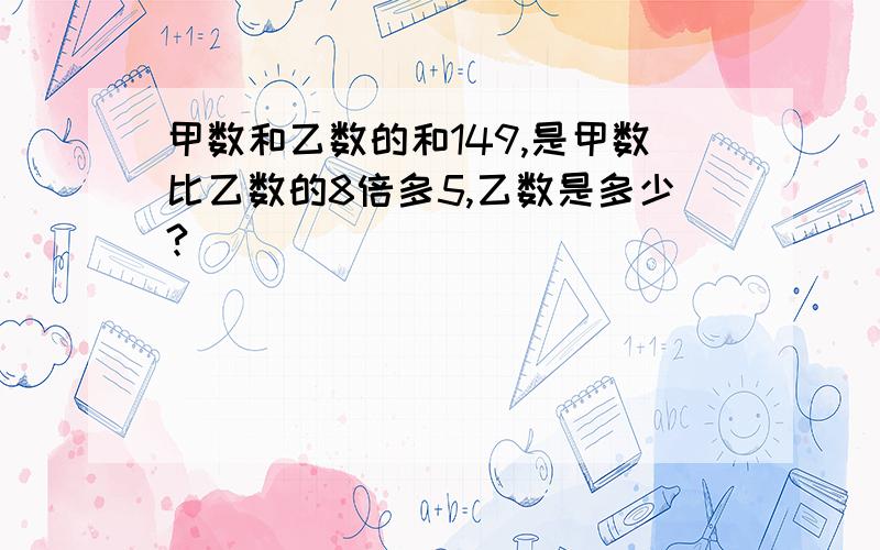 甲数和乙数的和149,是甲数比乙数的8倍多5,乙数是多少?