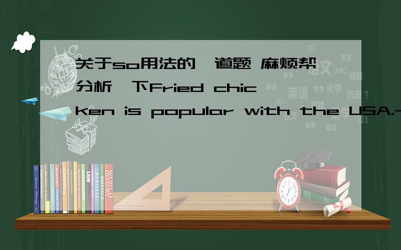 关于so用法的一道题 麻烦帮分析一下Fried chicken is popular with the USA.----------------.A.So do they B.So do we C.So is it D.So is beef谢谢“刘强blue”的解答。还有，如果答案是A或者B，为什么不用So are they\we