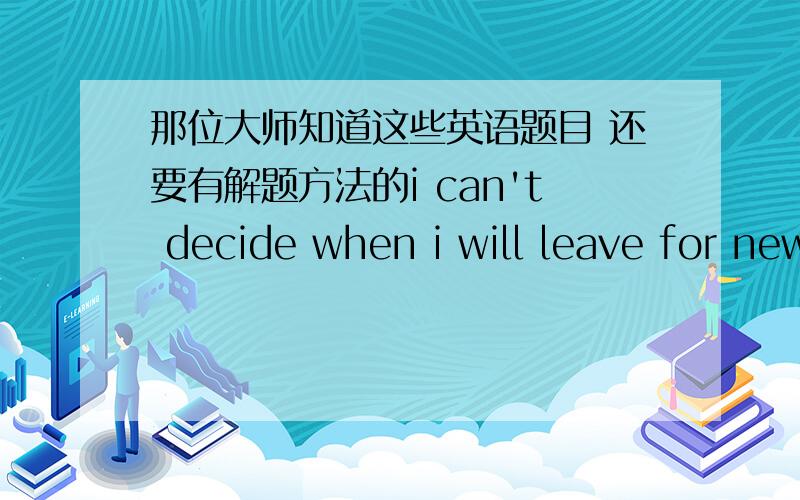 那位大师知道这些英语题目 还要有解题方法的i can't decide when i will leave for new york maybe --firday next weekAin B on Cat Dofi've had --'A'for every task i 've done this yearAa Ban c the d\i paid a lot of money for that day [改