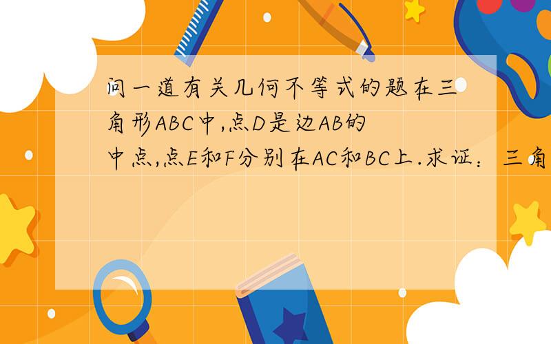 问一道有关几何不等式的题在三角形ABC中,点D是边AB的中点,点E和F分别在AC和BC上.求证：三角形DEF的面积不大于三角形ADE和BDF的面积之和.我证出来了当A和B都不是钝角时的情况,问下如果A或B有