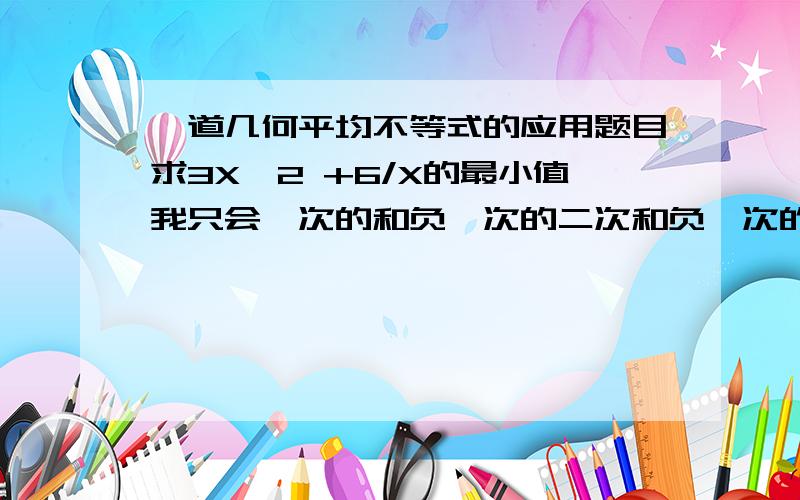 一道几何平均不等式的应用题目求3X^2 +6/X的最小值我只会一次的和负一次的二次和负一次的不会