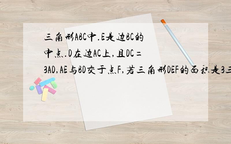 三角形ABC中.E是边BC的中点.D在边AC上,且DC=3AD,AE与BD交于点F,若三角形DEF的面积是3三角形ABC中.E是边BC的中点.D在边AC上,且DC=3AD,AE与BD交于点F,若三角形DEF的面积是3,三角形ACF的面积等于?