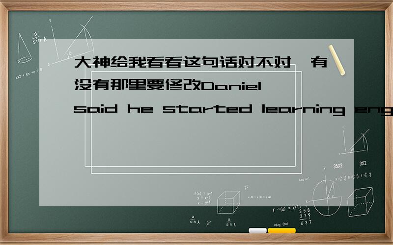 大神给我看看这句话对不对,有没有那里要修改Daniel said he started learning english three years before 有没有错误了?