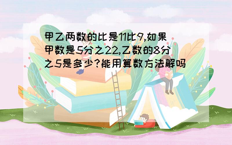 甲乙两数的比是11比9,如果甲数是5分之22,乙数的8分之5是多少?能用算数方法解吗