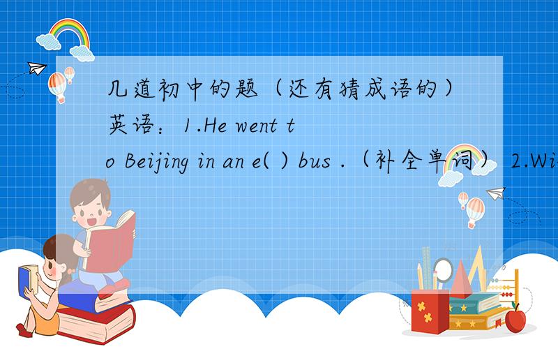 几道初中的题（还有猜成语的）英语：1.He went to Beijing in an e( ) bus .（补全单词） 2.Will you tell me your new a( ) when you move to London?(补全单词） 3.The two books on the shelf were the same s( )(补全单词） 邓