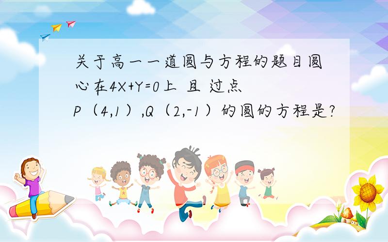 关于高一一道圆与方程的题目圆心在4X+Y=0上 且 过点P（4,1）,Q（2,-1）的圆的方程是?