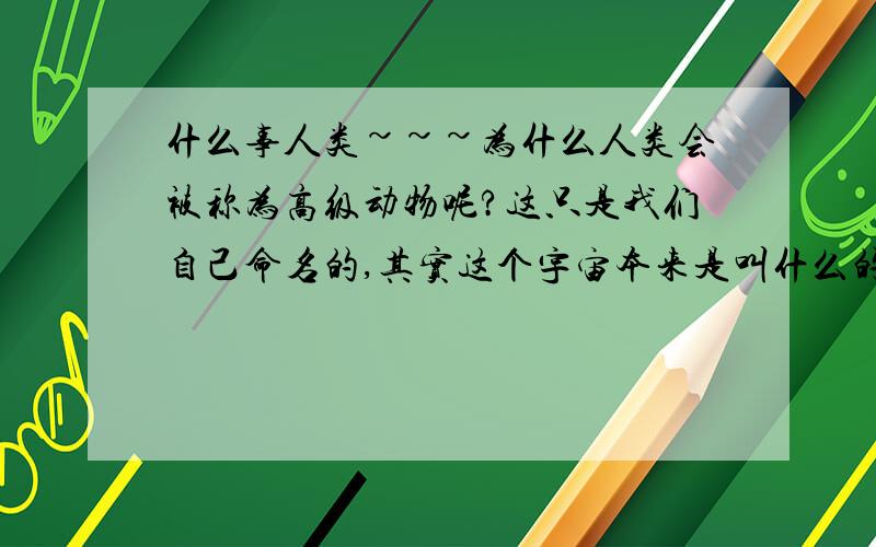 什么事人类~~~为什么人类会被称为高级动物呢?这只是我们自己命名的,其实这个宇宙本来是叫什么的呢?