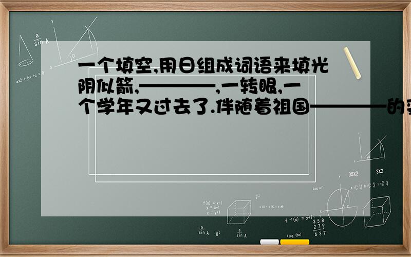 一个填空,用日组成词语来填光阴似箭,————,一转眼,一个学年又过去了.伴随着祖国————的变化,我的学习成绩也突飞猛进,与去年不可————,相信只要再加努力,获得更好的成绩一定