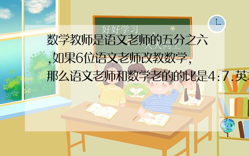 数学教师是语文老师的五分之六,如果6位语文老师改教数学,那么语文老师和数学老的的比是4:7.英才小学原来有多少名语文老师,多少名数学老师?