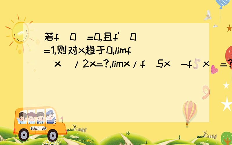 若f(0)=0,且f'(0)=1,则对x趋于0,limf(x)/2x=?,limx/f(5x)-f(x)=?