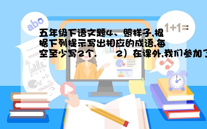 五年级下语文题4、照样子,根据下列提示写出相应的成语,每空至少写2个.      2）在课外,我们参加了丰富多彩的活动,通过阅读,我们知道了很多寓言故事……   如：亡羊补牢、（ ）、（ ）、