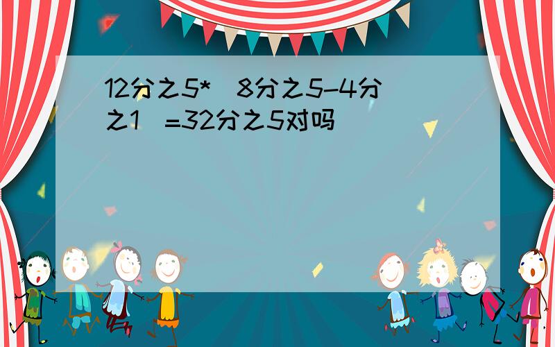 12分之5*(8分之5-4分之1)=32分之5对吗