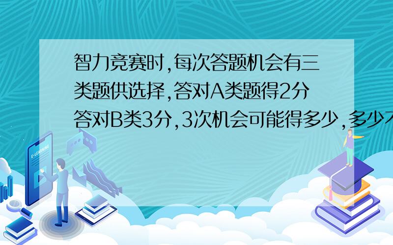 智力竞赛时,每次答题机会有三类题供选择,答对A类题得2分答对B类3分,3次机会可能得多少,多少不同的可能?