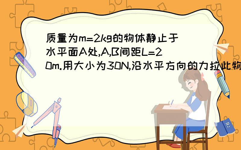 质量为m=2kg的物体静止于水平面A处,A,B间距L=20m.用大小为30N,沿水平方向的力拉此物体,经t0=2拉至B处.1.求物体于地面间的动摩擦因数.2.用大小20N,沿水平方向的力拉此物体,使物体从A处由静止开