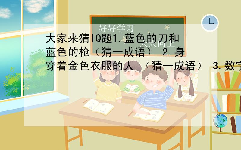 大家来猜IQ题1.蓝色的刀和蓝色的枪（猜一成语） 2.身穿着金色衣服的人 （猜一成语） 3.数字