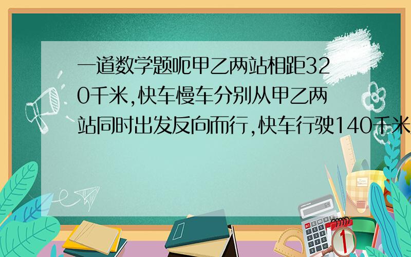 一道数学题呃甲乙两站相距320千米,快车慢车分别从甲乙两站同时出发反向而行,快车行驶140千米后,调头赶慢车,在慢车驶离乙站1500千米处,快车赶及慢车,已知快车每小时比慢车多行20千米.求快