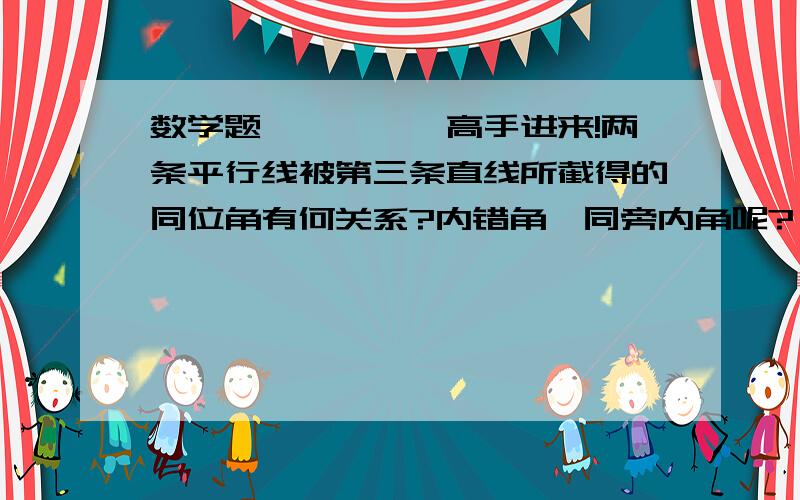 数学题呃、、、、高手进来!两条平行线被第三条直线所截得的同位角有何关系?内错角,同旁内角呢?