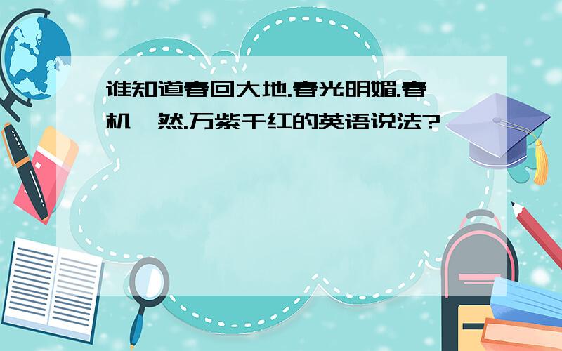 谁知道春回大地.春光明媚.春机盎然.万紫千红的英语说法?