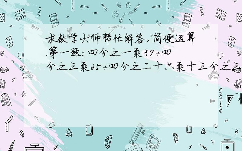 求数学大师帮忙解答,简便运算.第一题：四分之一乘39+四分之三乘25+四分之二十六乘十三分之三第二题：五分之三十九除以【32乘（1-八分之五）+五分之十八】第三题：【1又十分之一+2又二十