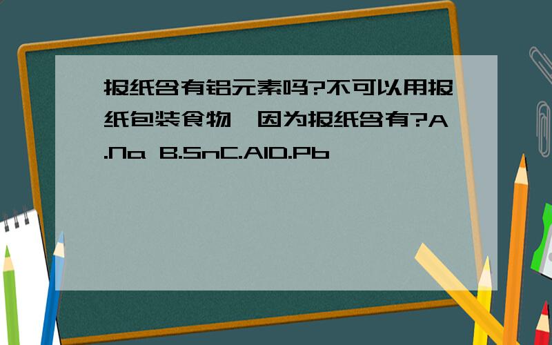 报纸含有铝元素吗?不可以用报纸包装食物,因为报纸含有?A.Na B.SnC.AlD.Pb