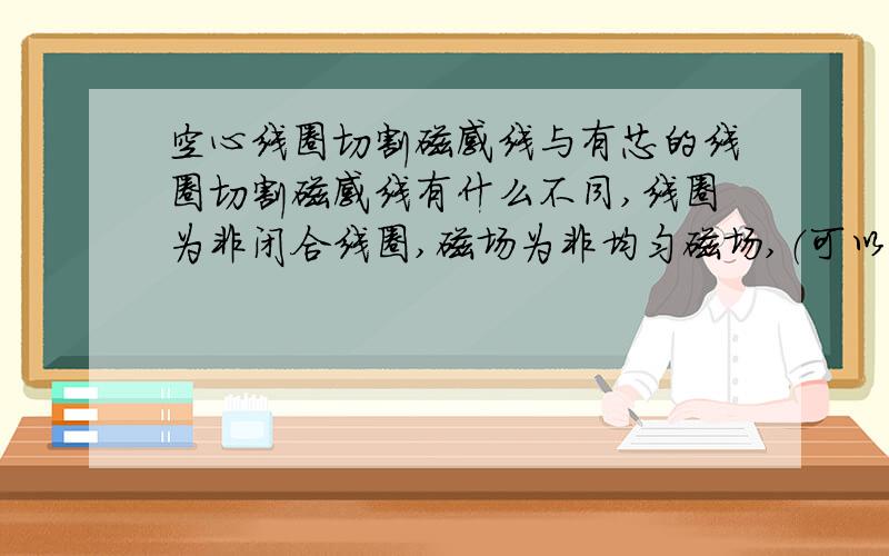 空心线圈切割磁感线与有芯的线圈切割磁感线有什么不同,线圈为非闭合线圈,磁场为非均匀磁场,（可以产生感应电动势的那种）,