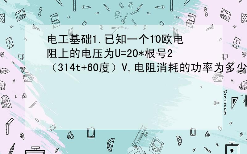 电工基础1.已知一个10欧电阻上的电压为U=20*根号2（314t+60度）V,电阻消耗的功率为多少?2.在RL串联正选交流电路中,电阻上电压为16V,电感上电压为12V,则总电压为?3.将一线圈(L=4MH,R=50欧）与一电