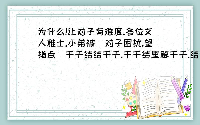 为什么!让对子有难度.各位文人雅士.小弟被—对子困扰.望指点(千千结结千千.千千结里解千千.结结相连)...为什么!让对子有难度.各位文人雅士.小弟被—对子困扰.望指点(千千结结千千.千千