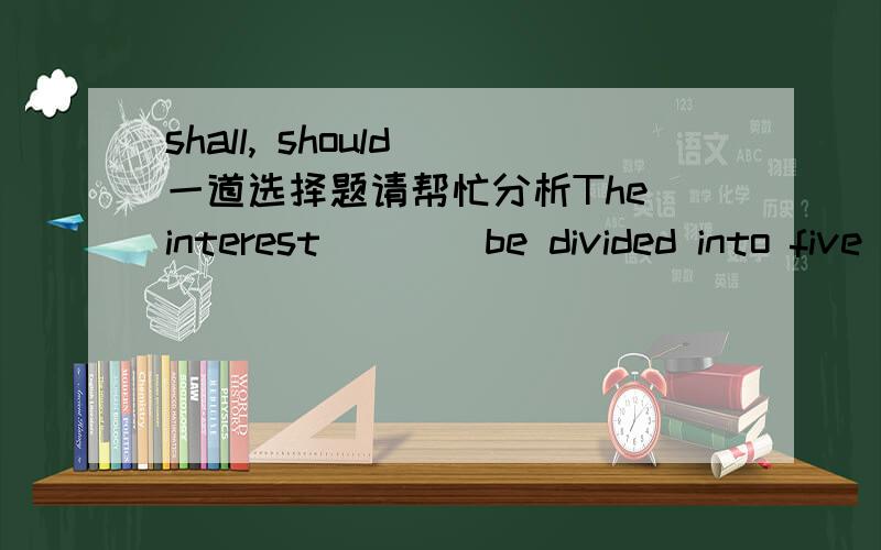 shall, should 一道选择题请帮忙分析The interest ___ be divided into five parts, according to the agreement made by both sides,” declared the judge.A. may   B. should   C. must   D. shall 答案是D,请问shall在这里是“将会”还是