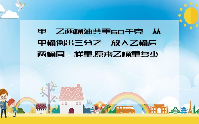 甲、乙两桶油共重60千克,从甲桶倒出三分之一放入乙桶后,两桶同一样重.原来乙桶重多少