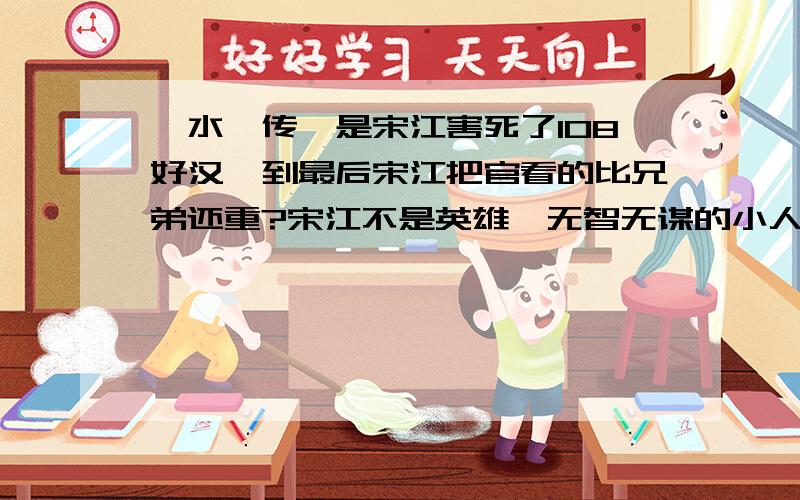 《水浒传》是宋江害死了108好汉,到最后宋江把官看的比兄弟还重?宋江不是英雄,无智无谋的小人?