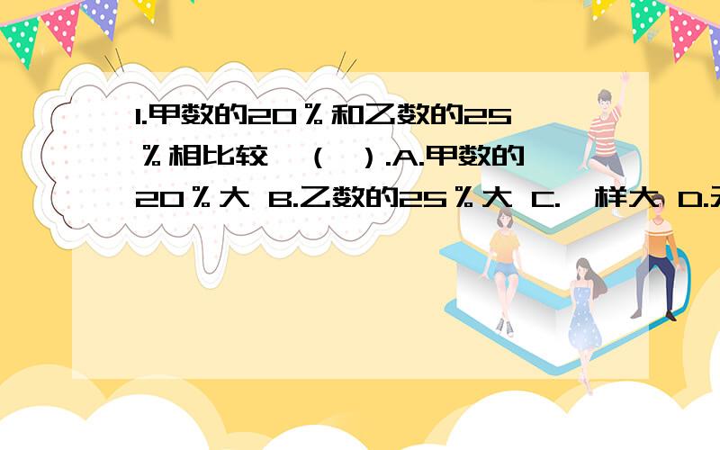 1.甲数的20％和乙数的25％相比较,（ ）.A.甲数的20％大 B.乙数的25％大 C.一样大 D.无法确定2.制造一种零件的成本比原来降低了15％,降低到31.79元.求降低了多少元?正确列式是（ ）.A.31.79*15％B.31