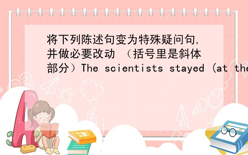 将下列陈述句变为特殊疑问句,并做必要改动 （括号里是斜体部分）The scientists stayed (at the South pole) for fifteen daysThere was (a lot of) money in the walletI bought (some Christmas cards) yesterdayI was frustrated (beca