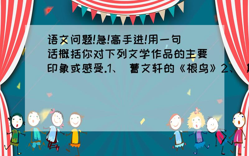 语文问题!急!高手进!用一句话概括你对下列文学作品的主要印象或感受.1、 曹文轩的《根鸟》2、 斯比丽的《小海蒂》按要求写句子1、雪花纷纷扬扬地落下来.（改为拟人句）2、灿烂的阳光