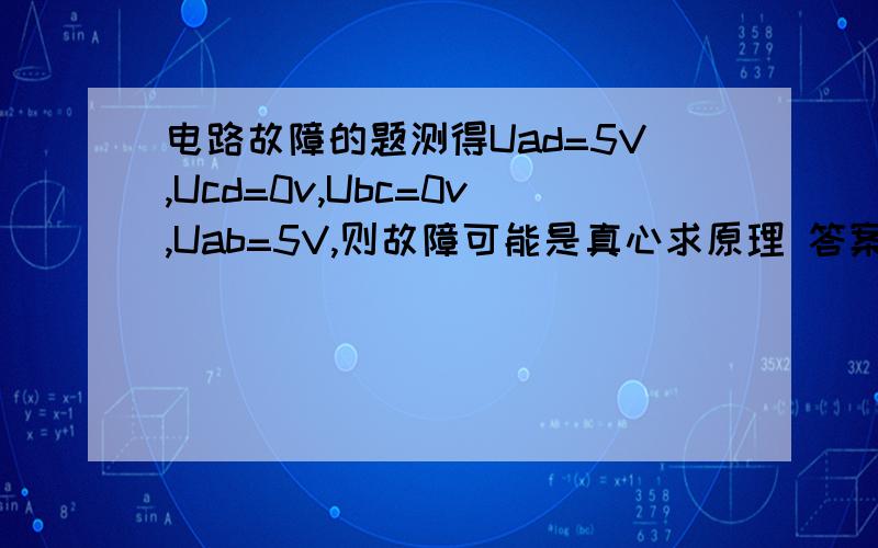 电路故障的题测得Uad=5V,Ucd=0v,Ubc=0v,Uab=5V,则故障可能是真心求原理 答案不重要