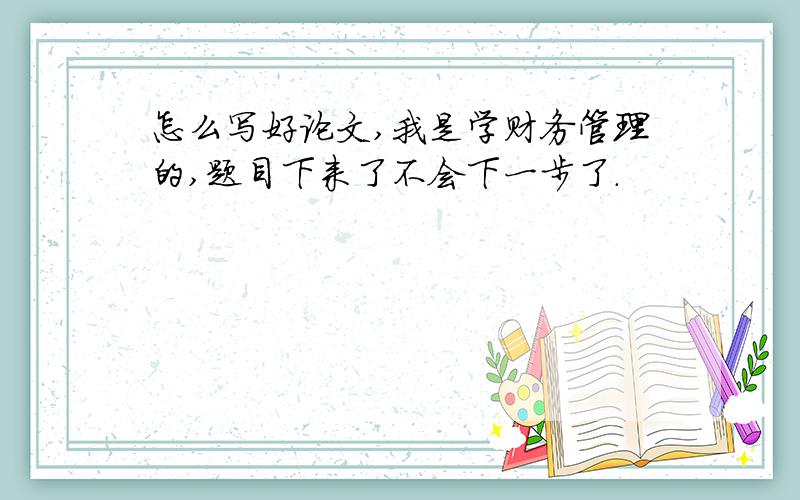 怎么写好论文,我是学财务管理的,题目下来了不会下一步了.