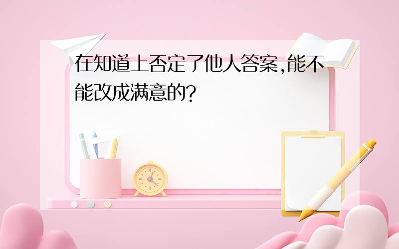 在知道上否定了他人答案,能不能改成满意的?